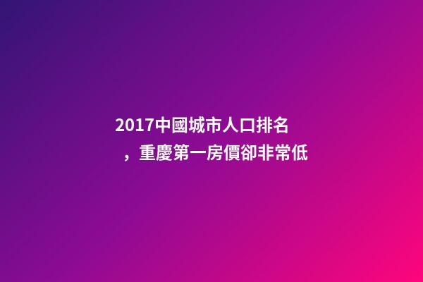 2017中國城市人口排名，重慶第一房價卻非常低